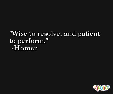 Wise to resolve, and patient to perform. -Homer