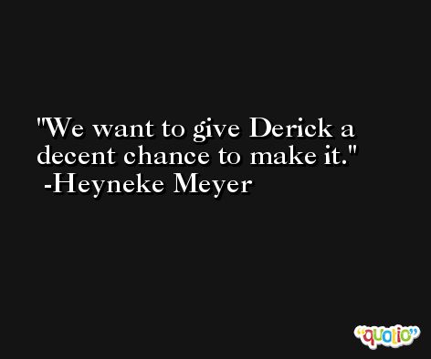 We want to give Derick a decent chance to make it. -Heyneke Meyer