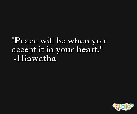 Peace will be when you accept it in your heart. -Hiawatha