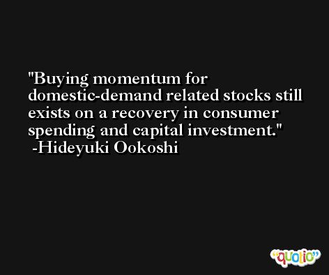 Buying momentum for domestic-demand related stocks still exists on a recovery in consumer spending and capital investment. -Hideyuki Ookoshi