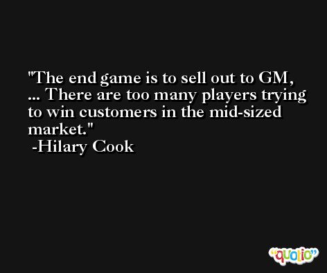 The end game is to sell out to GM, ... There are too many players trying to win customers in the mid-sized market. -Hilary Cook