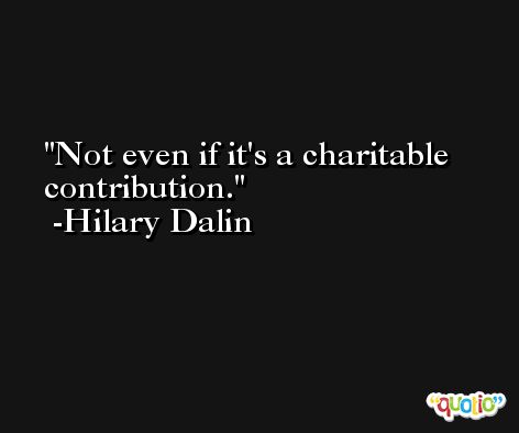 Not even if it's a charitable contribution. -Hilary Dalin