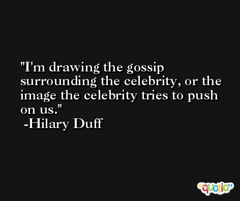 I'm drawing the gossip surrounding the celebrity, or the image the celebrity tries to push on us. -Hilary Duff