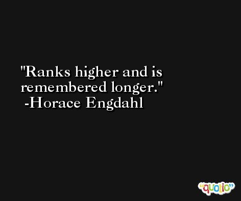 Ranks higher and is remembered longer. -Horace Engdahl