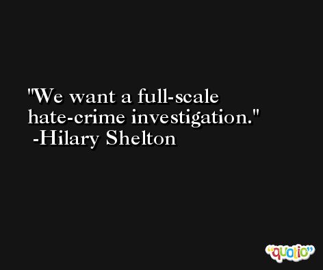 We want a full-scale hate-crime investigation. -Hilary Shelton