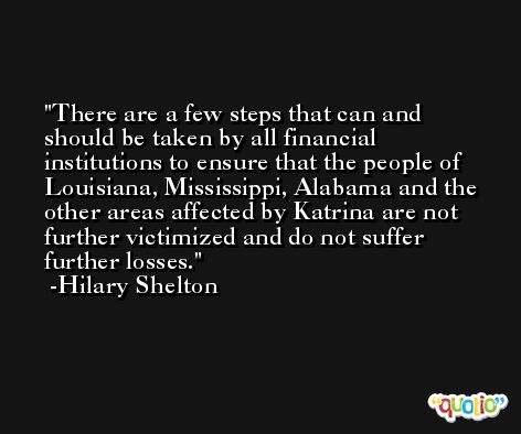 There are a few steps that can and should be taken by all financial institutions to ensure that the people of Louisiana, Mississippi, Alabama and the other areas affected by Katrina are not further victimized and do not suffer further losses. -Hilary Shelton