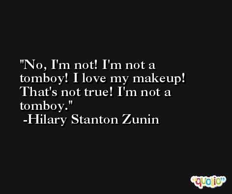 No, I'm not! I'm not a tomboy! I love my makeup! That's not true! I'm not a tomboy. -Hilary Stanton Zunin