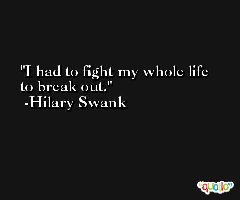 I had to fight my whole life to break out. -Hilary Swank