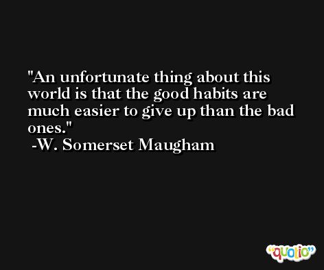 An unfortunate thing about this world is that the good habits are much easier to give up than the bad ones. -W. Somerset Maugham