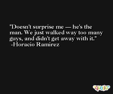 Doesn't surprise me — he's the man. We just walked way too many guys, and didn't get away with it. -Horacio Ramirez