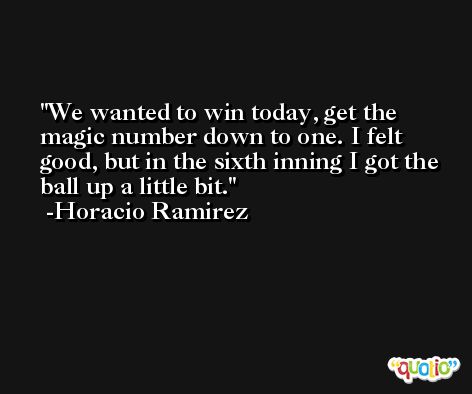 We wanted to win today, get the magic number down to one. I felt good, but in the sixth inning I got the ball up a little bit. -Horacio Ramirez