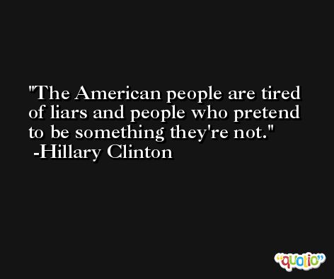 The American people are tired of liars and people who pretend to be something they're not. -Hillary Clinton