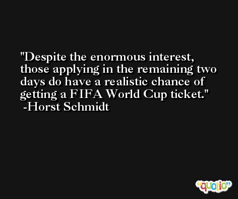Despite the enormous interest, those applying in the remaining two days do have a realistic chance of getting a FIFA World Cup ticket. -Horst Schmidt