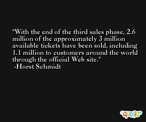 With the end of the third sales phase, 2.6 million of the approximately 3 million available tickets have been sold, including 1.1 million to customers around the world through the official Web site. -Horst Schmidt