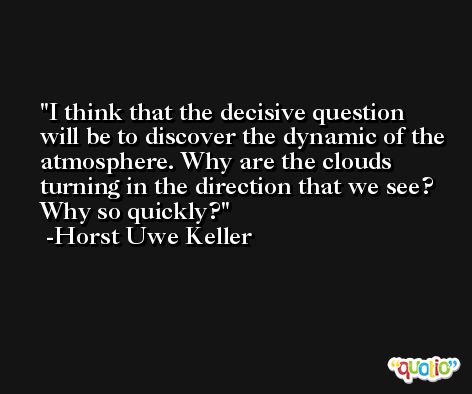 I think that the decisive question will be to discover the dynamic of the atmosphere. Why are the clouds turning in the direction that we see? Why so quickly? -Horst Uwe Keller