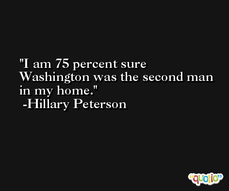 I am 75 percent sure Washington was the second man in my home. -Hillary Peterson