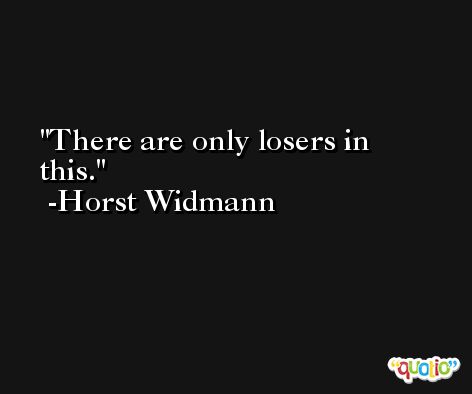 There are only losers in this. -Horst Widmann