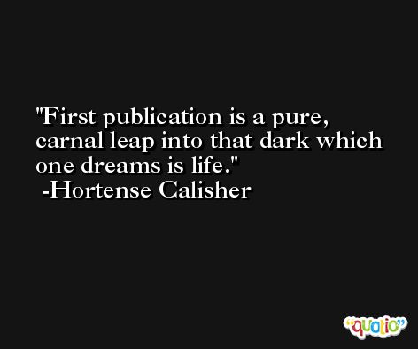 First publication is a pure, carnal leap into that dark which one dreams is life. -Hortense Calisher