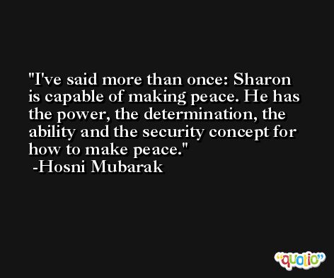I've said more than once: Sharon is capable of making peace. He has the power, the determination, the ability and the security concept for how to make peace. -Hosni Mubarak