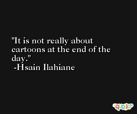 It is not really about cartoons at the end of the day. -Hsain Ilahiane