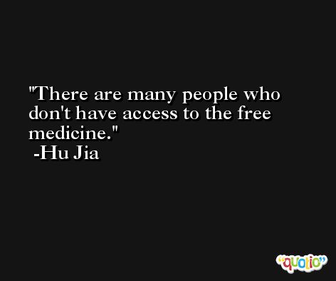 There are many people who don't have access to the free medicine. -Hu Jia