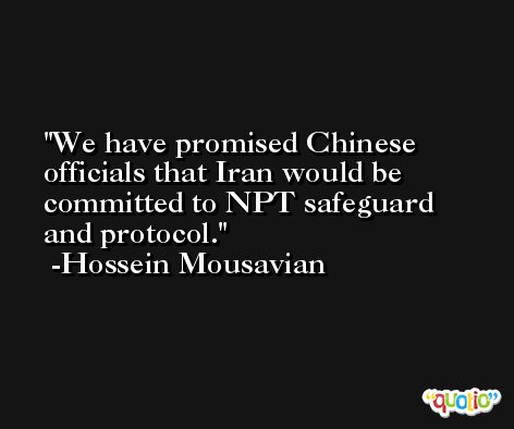 We have promised Chinese officials that Iran would be committed to NPT safeguard and protocol. -Hossein Mousavian