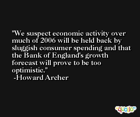 We suspect economic activity over much of 2006 will be held back by sluggish consumer spending and that the Bank of England's growth forecast will prove to be too optimistic. -Howard Archer