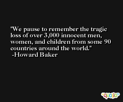 We pause to remember the tragic loss of over 3,000 innocent men, women, and children from some 90 countries around the world. -Howard Baker
