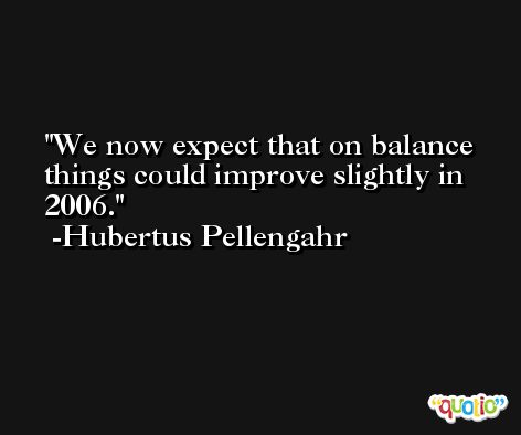 We now expect that on balance things could improve slightly in 2006. -Hubertus Pellengahr