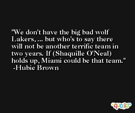 We don't have the big bad wolf Lakers, ... but who's to say there will not be another terrific team in two years. If (Shaquille O'Neal) holds up, Miami could be that team. -Hubie Brown