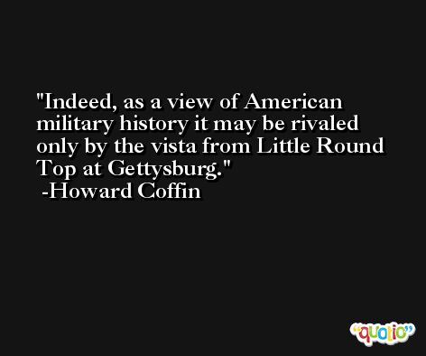 Indeed, as a view of American military history it may be rivaled only by the vista from Little Round Top at Gettysburg. -Howard Coffin