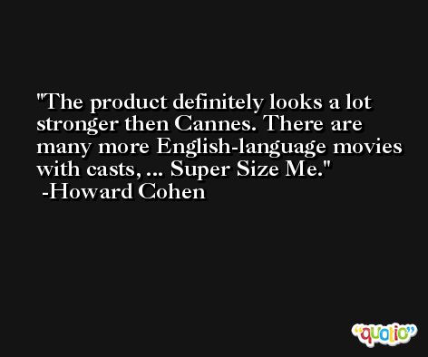 The product definitely looks a lot stronger then Cannes. There are many more English-language movies with casts, ... Super Size Me. -Howard Cohen