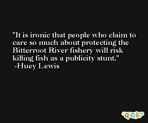 It is ironic that people who claim to care so much about protecting the Bitterroot River fishery will risk killing fish as a publicity stunt. -Huey Lewis