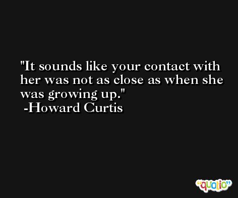 It sounds like your contact with her was not as close as when she was growing up. -Howard Curtis