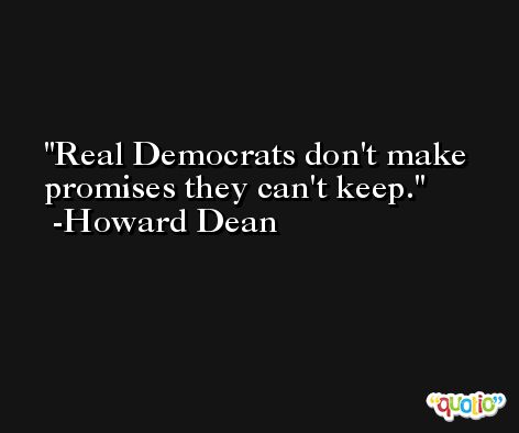 Real Democrats don't make promises they can't keep. -Howard Dean