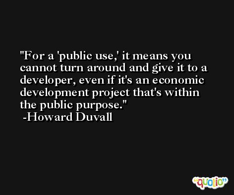 For a 'public use,' it means you cannot turn around and give it to a developer, even if it's an economic development project that's within the public purpose. -Howard Duvall