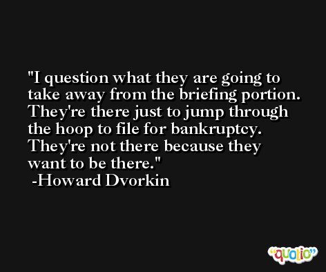 I question what they are going to take away from the briefing portion. They're there just to jump through the hoop to file for bankruptcy. They're not there because they want to be there. -Howard Dvorkin