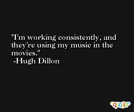 I'm working consistently, and they're using my music in the movies. -Hugh Dillon