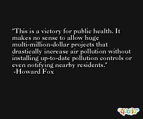 This is a victory for public health. It makes no sense to allow huge multi-million-dollar projects that drastically increase air pollution without installing up-to-date pollution controls or even notifying nearby residents. -Howard Fox