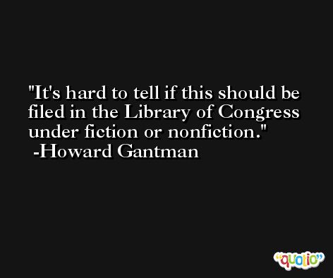 It's hard to tell if this should be filed in the Library of Congress under fiction or nonfiction. -Howard Gantman