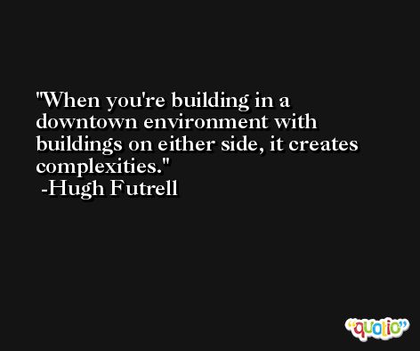 When you're building in a downtown environment with buildings on either side, it creates complexities. -Hugh Futrell