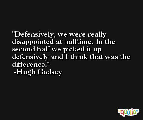 Defensively, we were really disappointed at halftime. In the second half we picked it up defensively and I think that was the difference. -Hugh Godsey