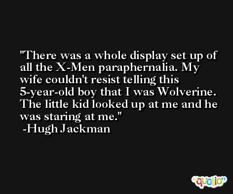 There was a whole display set up of all the X-Men paraphernalia. My wife couldn't resist telling this 5-year-old boy that I was Wolverine. The little kid looked up at me and he was staring at me. -Hugh Jackman