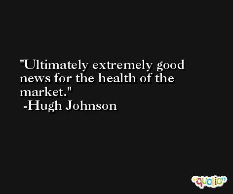 Ultimately extremely good news for the health of the market. -Hugh Johnson