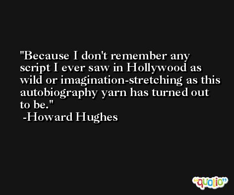 Because I don't remember any script I ever saw in Hollywood as wild or imagination-stretching as this autobiography yarn has turned out to be. -Howard Hughes
