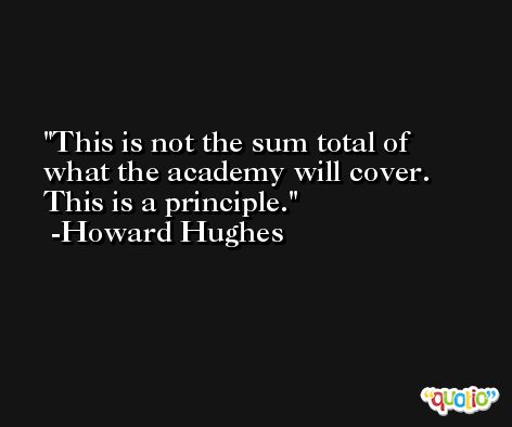 This is not the sum total of what the academy will cover. This is a principle. -Howard Hughes