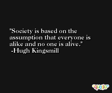 Society is based on the assumption that everyone is alike and no one is alive. -Hugh Kingsmill