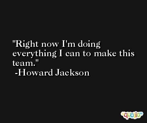 Right now I'm doing everything I can to make this team. -Howard Jackson