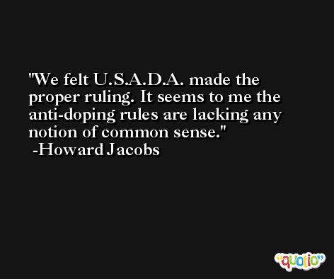 We felt U.S.A.D.A. made the proper ruling. It seems to me the anti-doping rules are lacking any notion of common sense. -Howard Jacobs