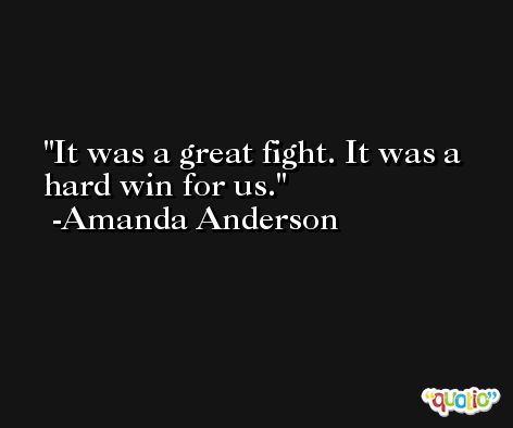 It was a great fight. It was a hard win for us. -Amanda Anderson